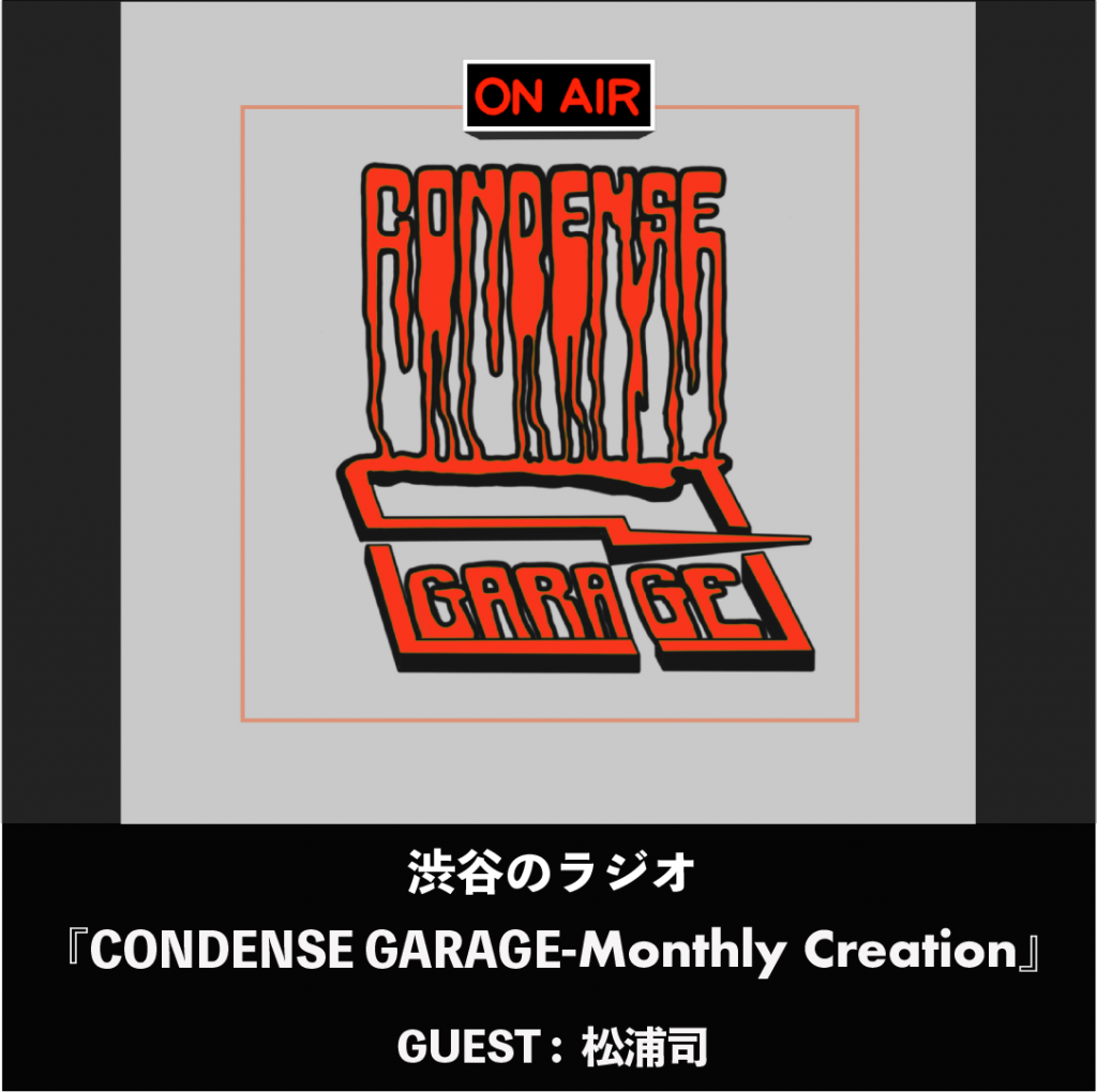 渋谷のラジオ 『CONDENSE GARAGE-Monthly Creation』 GUEST : 松浦司