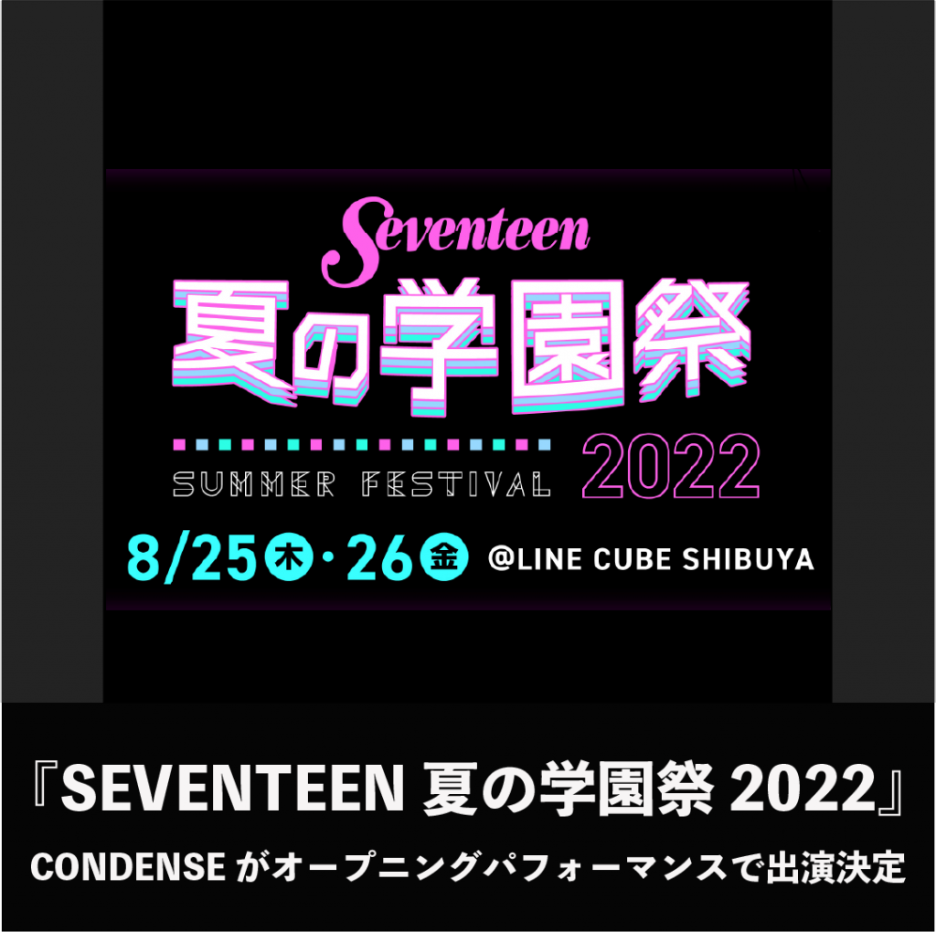 『SEVENTEEN 夏の学園祭 2022』オープニングパフォーマンスでCONDENSEの出演が決定